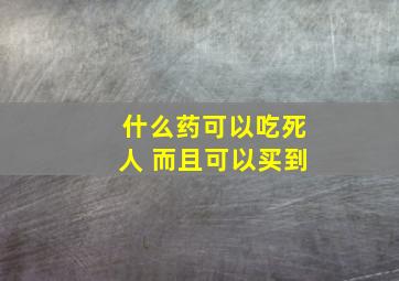 什么药可以吃死人 而且可以买到